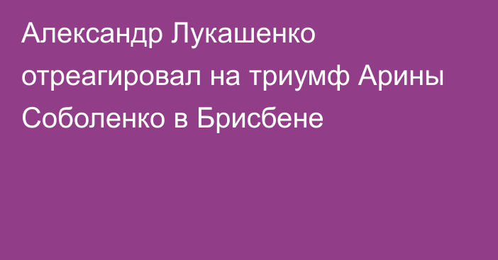 Александр Лукашенко отреагировал на триумф Арины Соболенко в Брисбене