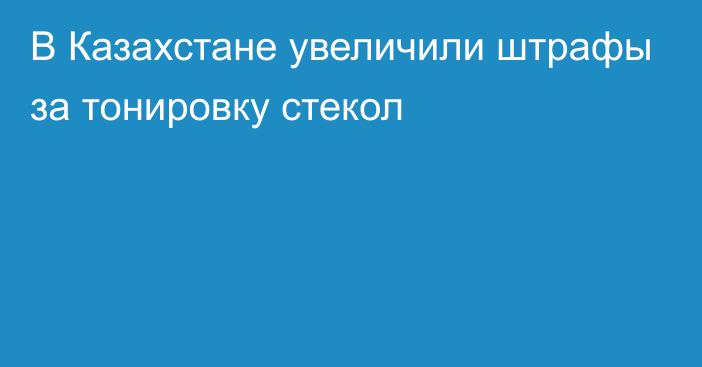 В Казахстане увеличили штрафы за тонировку стекол