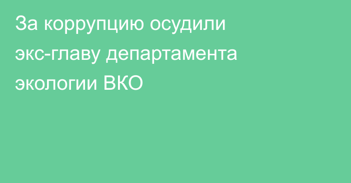 За коррупцию осудили экс-главу департамента экологии ВКО