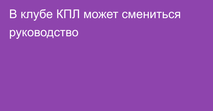 В клубе КПЛ может смениться руководство