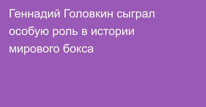 Геннадий Головкин сыграл особую роль в истории мирового бокса