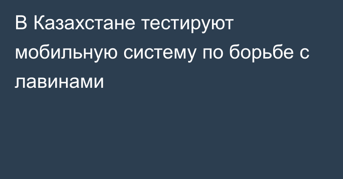 В Казахстане тестируют мобильную систему по борьбе с лавинами