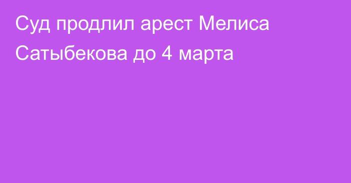 Суд продлил арест Мелиса Сатыбекова до 4 марта