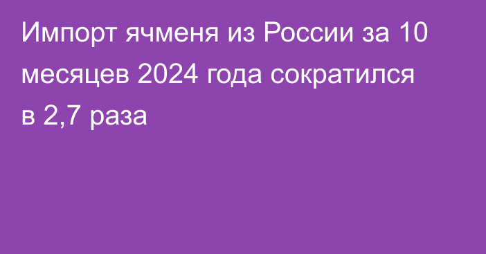 Импорт ячменя из России за 10 месяцев 2024 года сократился в 2,7 раза