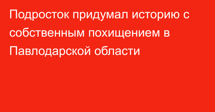 Подросток придумал историю с собственным похищением в Павлодарской области