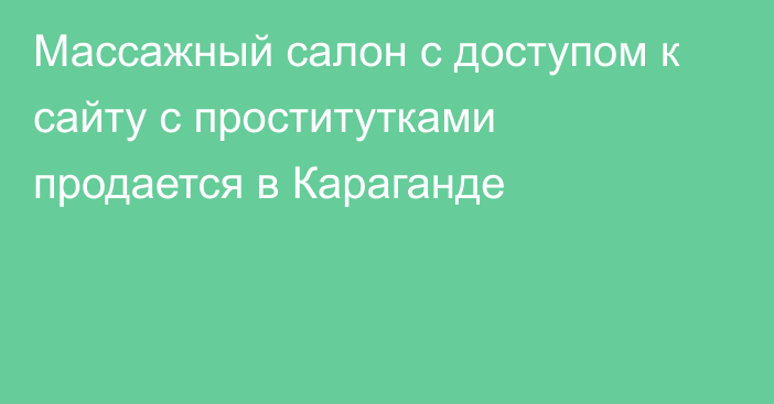 Массажный салон с доступом к сайту с проститутками продается в Караганде