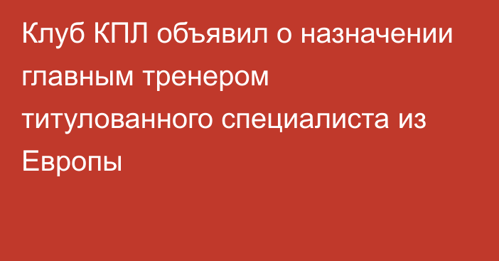 Клуб КПЛ объявил о назначении главным тренером титулованного специалиста из Европы