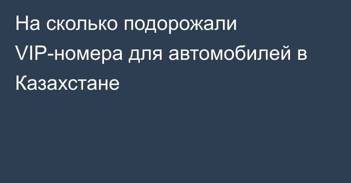 На сколько подорожали VIP-номера для автомобилей в Казахстане