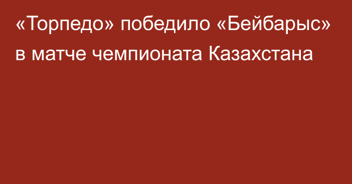 «Торпедо» победило «Бейбарыс» в матче чемпионата Казахстана