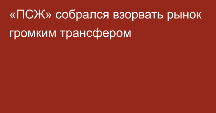 «ПСЖ» собрался взорвать рынок громким трансфером