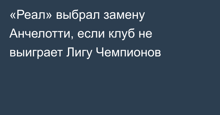 «Реал» выбрал замену Анчелотти, если клуб не выиграет Лигу Чемпионов