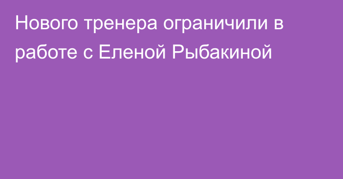 Нового тренера ограничили в работе с Еленой Рыбакиной