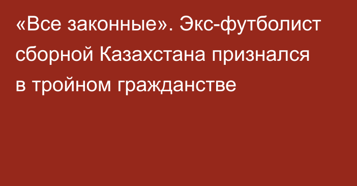 «Все законные». Экс-футболист сборной Казахстана признался в тройном гражданстве