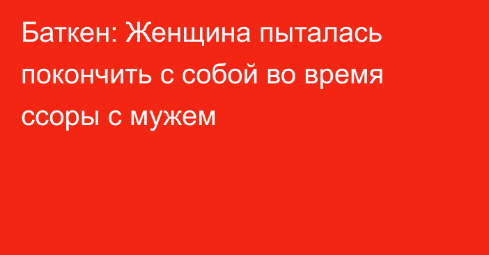 Баткен: Женщина пыталась покончить с собой во время ссоры с мужем