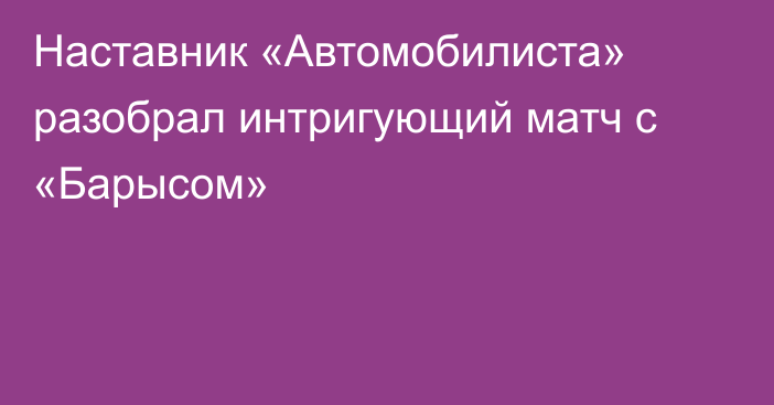 Наставник «Автомобилиста» разобрал интригующий матч с «Барысом»