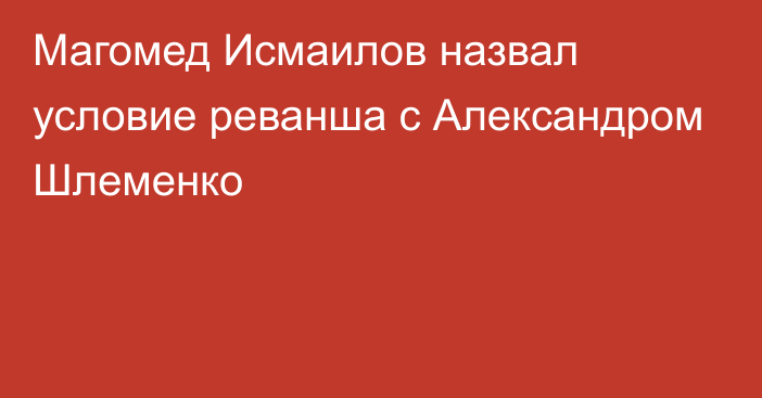 Магомед Исмаилов назвал условие реванша с Александром Шлеменко