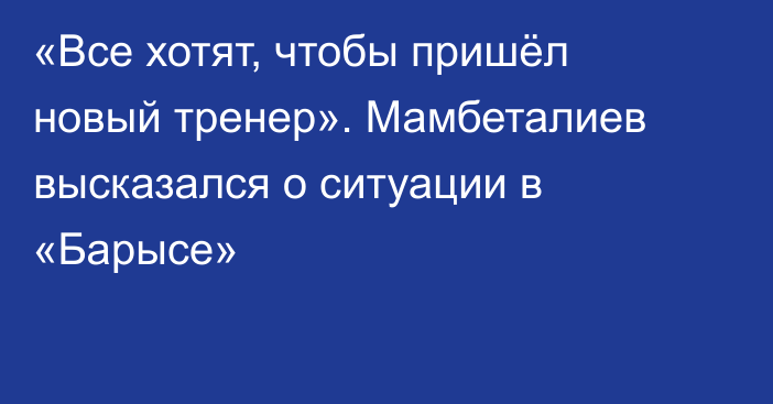 «Все хотят, чтобы пришёл новый тренер». Мамбеталиев высказался о ситуации в «Барысе»