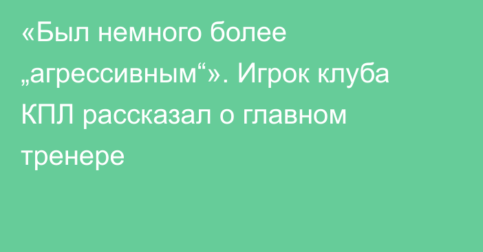 «Был немного более „агрессивным“». Игрок клуба КПЛ рассказал о главном тренере