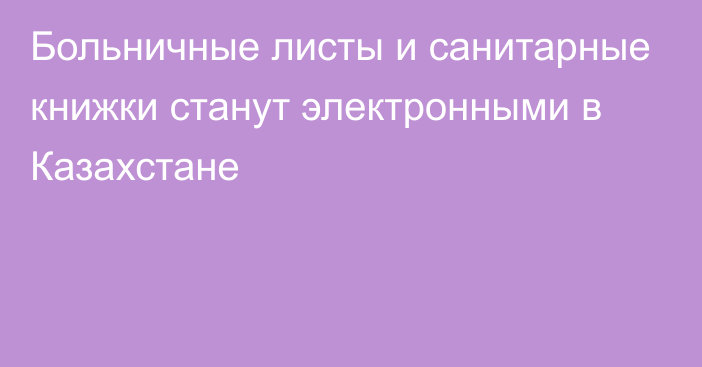 Больничные листы и санитарные книжки станут электронными в Казахстане