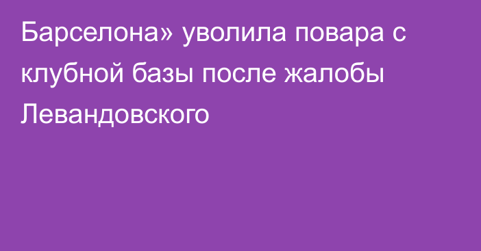 Барселона» уволила повара с клубной базы после жалобы Левандовского