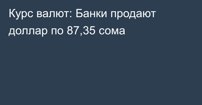 Курс валют: Банки продают доллар по 87,35 сома