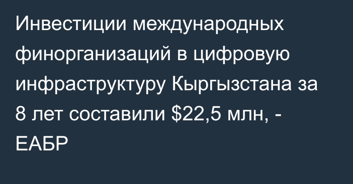 Инвестиции международных финорганизаций в цифровую инфраструктуру Кыргызстана за 8 лет составили $22,5 млн, - ЕАБР