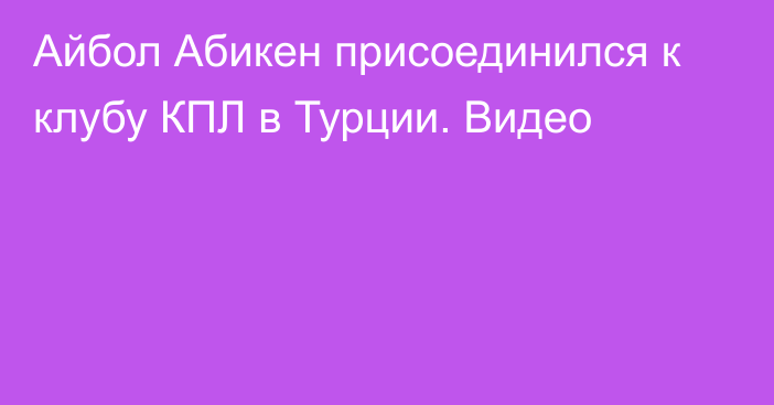 Айбол Абикен присоединился к клубу КПЛ в Турции. Видео