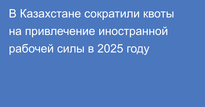 В Казахстане сократили квоты на привлечение иностранной рабочей силы в 2025 году