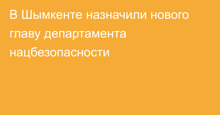 В Шымкенте назначили нового главу департамента нацбезопасности