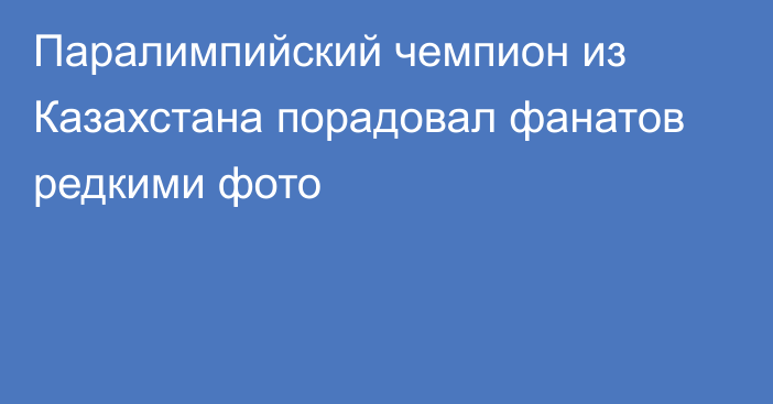 Паралимпийский чемпион из Казахстана порадовал фанатов редкими фото