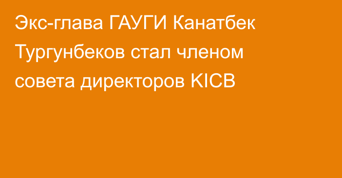 Экс-глава ГАУГИ Канатбек Тургунбеков  стал членом совета директоров KICB