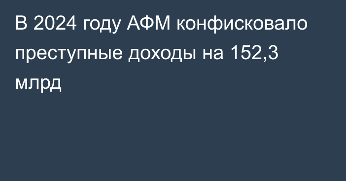 В 2024 году АФМ конфисковало преступные доходы на 152,3 млрд