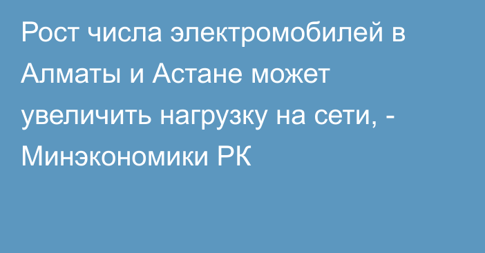 Рост числа электромобилей в Алматы и Астане может увеличить нагрузку на сети, - Минэкономики РК