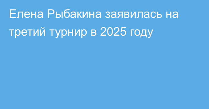 Елена Рыбакина заявилась на третий турнир в 2025 году