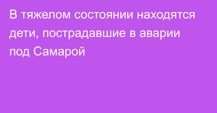 В тяжелом состоянии находятся дети, пострадавшие в аварии под Самарой