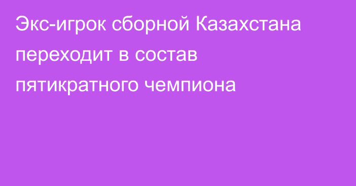 Экс-игрок сборной Казахстана переходит в состав пятикратного чемпиона