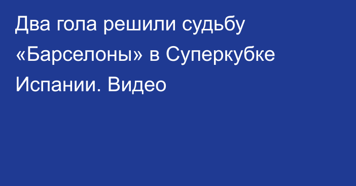 Два гола решили судьбу «Барселоны» в Суперкубке Испании. Видео