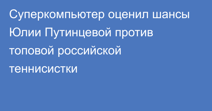 Суперкомпьютер оценил шансы Юлии Путинцевой против топовой российской теннисистки