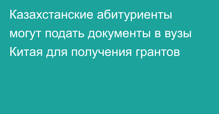 Казахстанские абитуриенты могут подать документы в вузы Китая для получения грантов