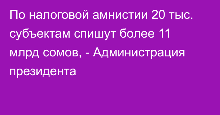 По налоговой амнистии 20 тыс. субъектам спишут более 11 млрд сомов, - Администрация президента