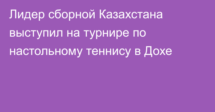 Лидер сборной Казахстана выступил на турнире по настольному теннису в Дохе