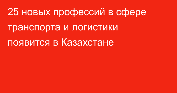 25 новых профессий в сфере транспорта и логистики появится в Казахстане