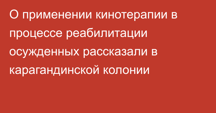 О применении кинотерапии в процессе реабилитации осужденных рассказали в карагандинской колонии