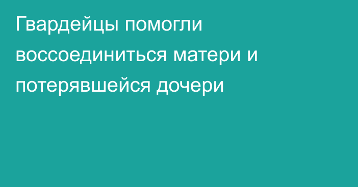 Гвардейцы помогли воссоединиться матери и потерявшейся дочери