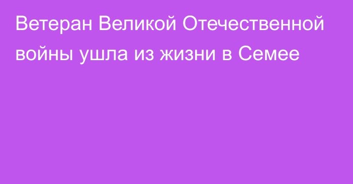 Ветеран Великой Отечественной войны ушла из жизни в Семее