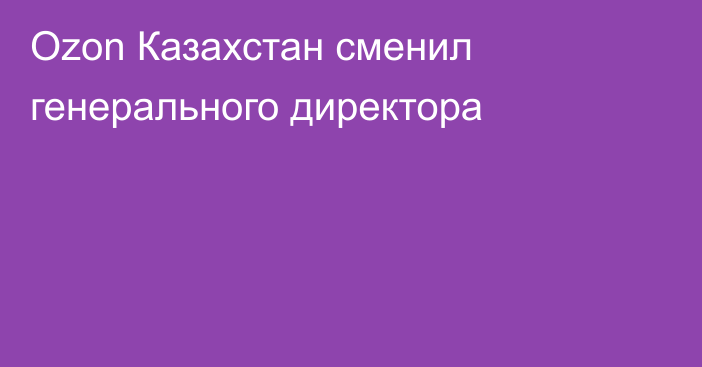 Ozon Казахстан сменил генерального директора