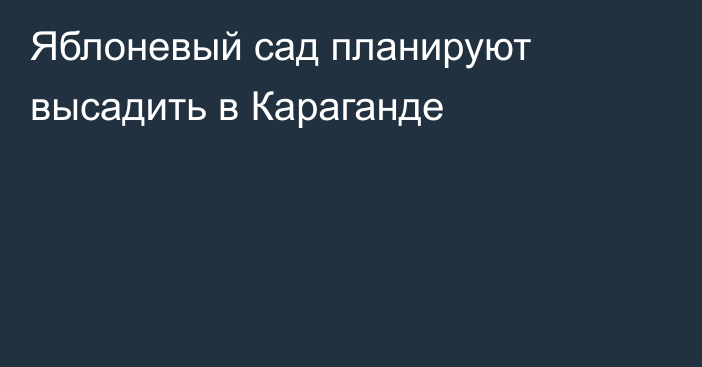 Яблоневый сад планируют высадить в Караганде