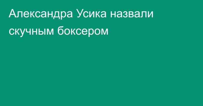 Александра Усика назвали скучным боксером