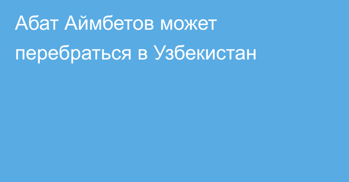 Абат Аймбетов может перебраться в Узбекистан