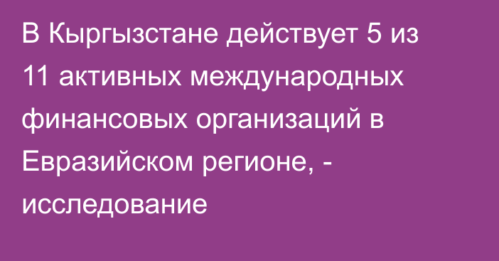 В Кыргызстане действует 5 из 11 активных международных финансовых организаций в Евразийском регионе, - исследование